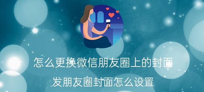 怎么更换微信朋友圈上的封面 发朋友圈封面怎么设置？